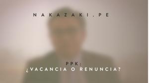 PPK: VACANCIA O RENUNCIA