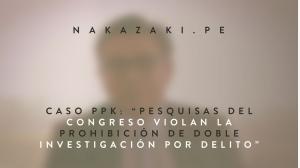 Caso PPK: “Pesquisas del Congreso violan la prohibición de doble investigación por delito”