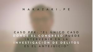 CASO PPK: “EL ÚNICO CASO DONDE EL CONGRESO PUEDE INTERVENIR EN LA INVESTIGACIÓN DE DELITOS ES EL ANTEJUICIO”