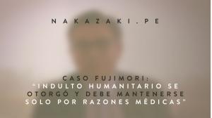 Caso Fujimori: “Indulto humanitario se otorgó y debe mantenerse solo por razones médicas”
