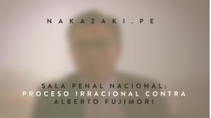 SALA ​PENAL ​NACIONAL: PROCESO IRRACIONAL​ CONTRA ALBERTO FUJIMORI​