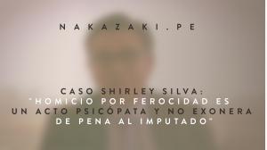 CASO SHIRLEY SILVA: HOMICIO POR FEROCIDAD ES UN ACTO PSICÓPATA Y NO EXONERA AL IMPUTADO